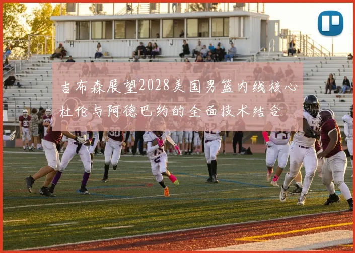 吉布森展望2028美国男篮内线核心杜伦与阿德巴约的全面技术结合