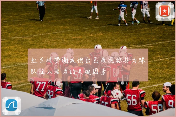 杜兰特赞谢泼德出色表现称其为球队注入活力的关键因素
