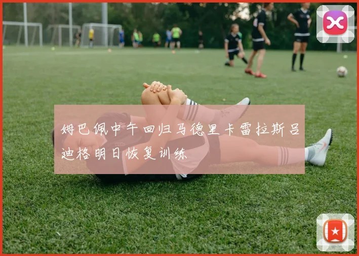 姆巴佩中午回归马德里卡雷拉斯吕迪格明日恢复训练