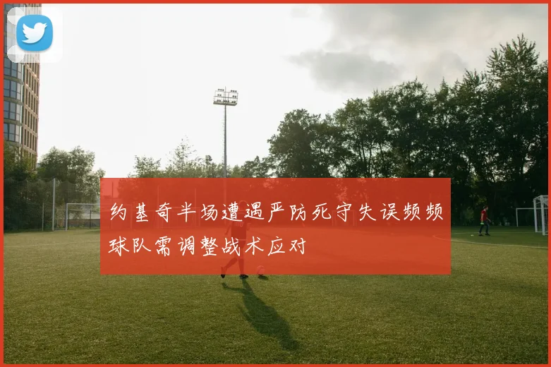 约基奇半场遭遇严防死守失误频频球队需调整战术应对