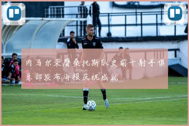 内马尔荣膺桑托斯队史前十射手俱乐部发布海报庆祝成就