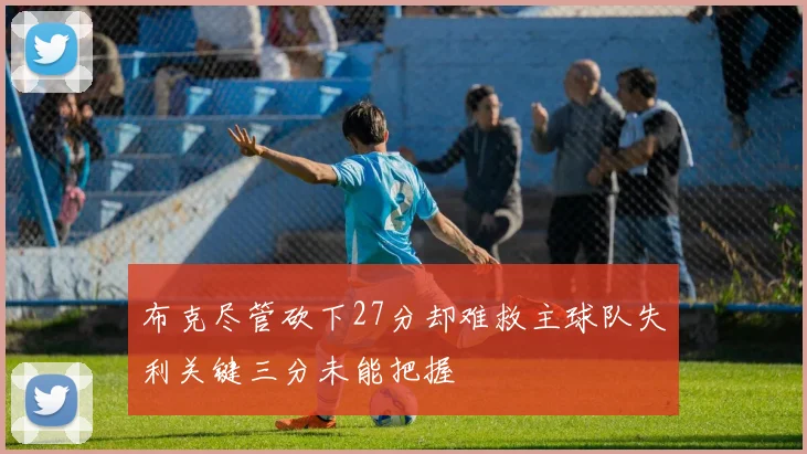 布克尽管砍下27分却难救主球队失利关键三分未能把握