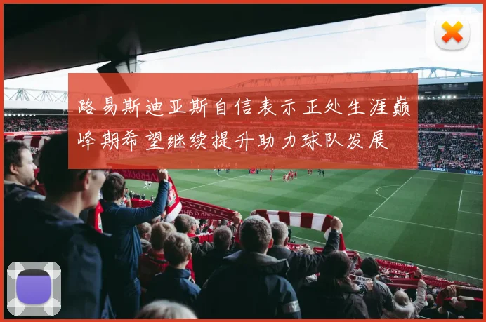 路易斯迪亚斯自信表示正处生涯巅峰期希望继续提升助力球队发展