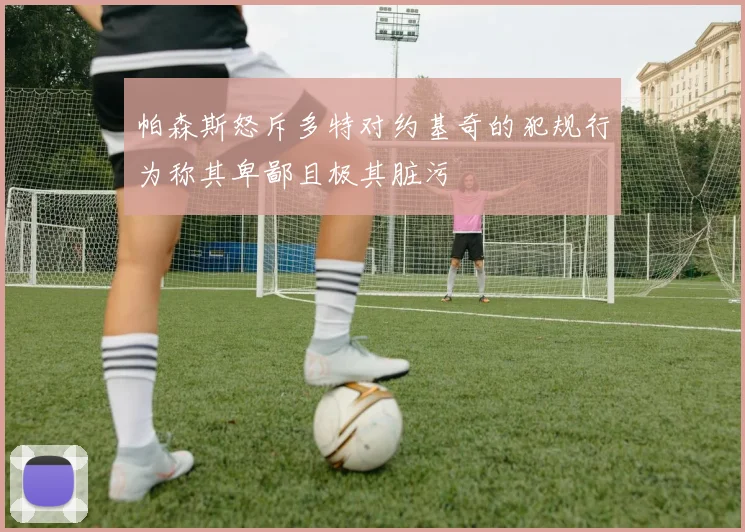 帕森斯怒斥多特对约基奇的犯规行为称其卑鄙且极其脏污