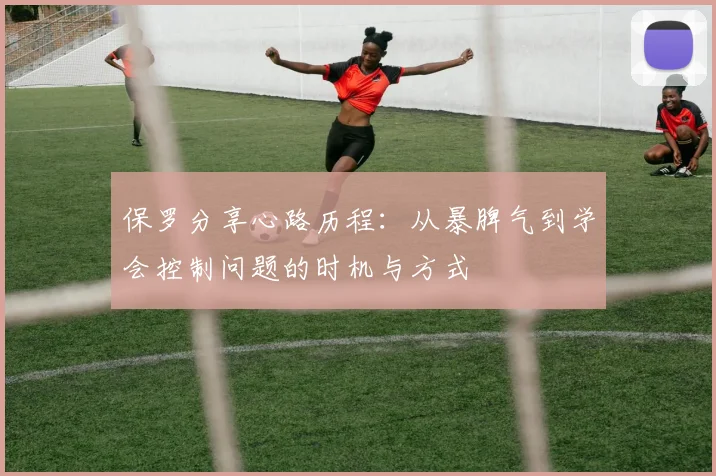 保罗分享心路历程：从暴脾气到学会控制问题的时机与方式