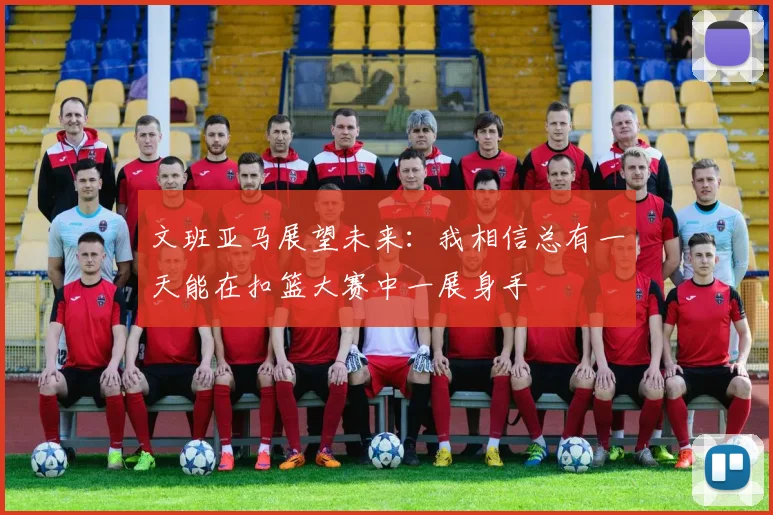 文班亚马展望未来：我相信总有一天能在扣篮大赛中一展身手