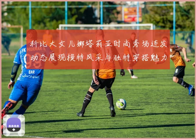 科比大女儿娜塔莉亚时尚秀场连发动态展现模特风采与独特穿搭魅力