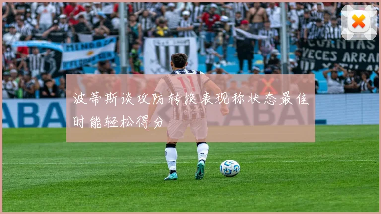 波蒂斯谈攻防转换表现称状态最佳时能轻松得分