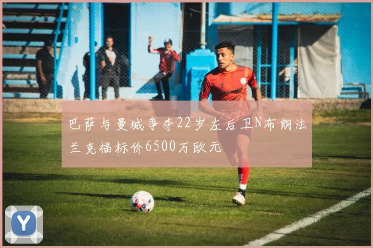 巴萨与曼城争夺22岁左后卫N布朗法兰克福标价6500万欧元