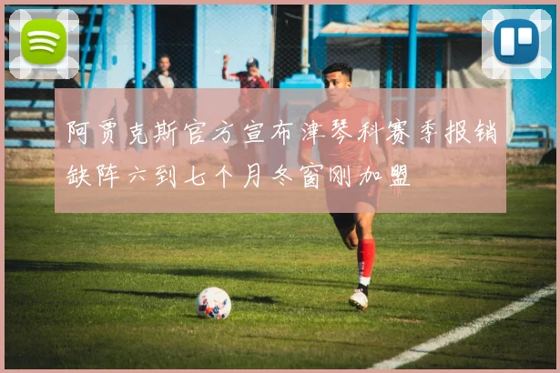 阿贾克斯官方宣布津琴科赛季报销缺阵六到七个月冬窗刚加盟