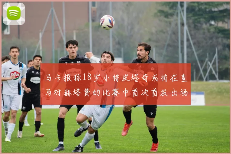 马卡报称18岁小将皮塔奇或将在皇马对赫塔费的比赛中首次首发出场