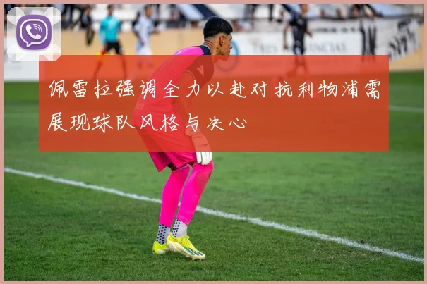 佩雷拉强调全力以赴对抗利物浦需展现球队风格与决心