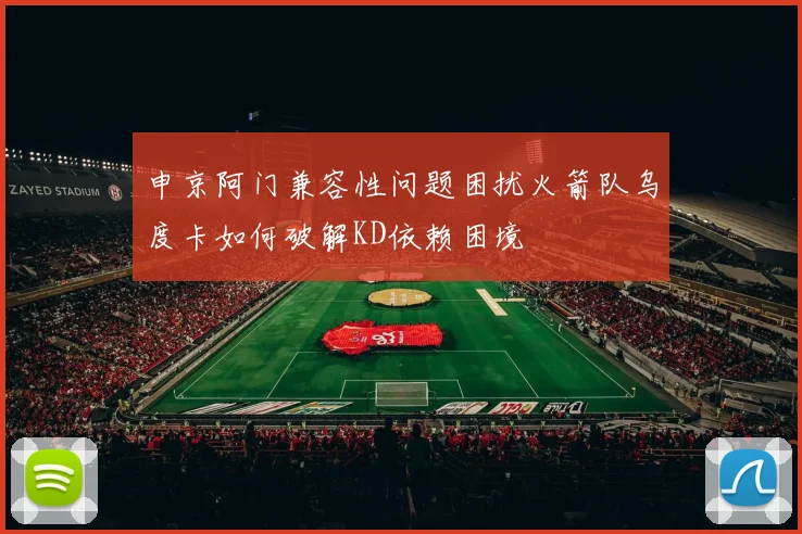 申京阿门兼容性问题困扰火箭队乌度卡如何破解KD依赖困境