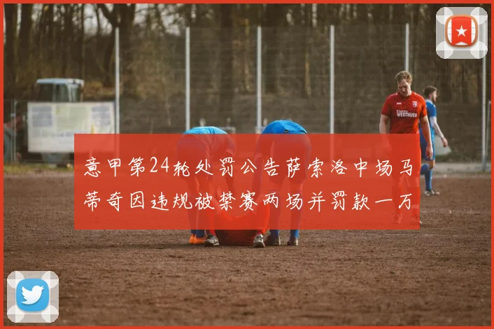 意甲第24轮处罚公告萨索洛中场马蒂奇因违规被禁赛两场并罚款一万欧元