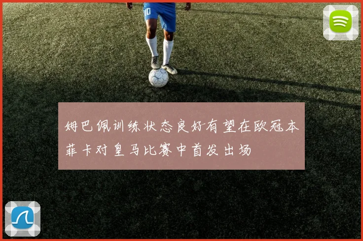 姆巴佩训练状态良好有望在欧冠本菲卡对皇马比赛中首发出场