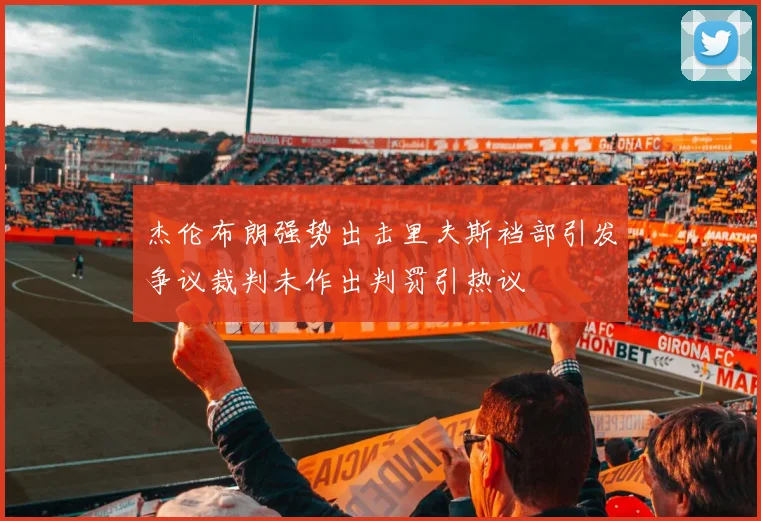 杰伦布朗强势出击里夫斯裆部引发争议裁判未作出判罚引热议