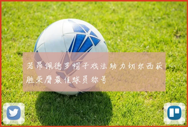 若昂佩德罗帽子戏法助力切尔西获胜荣膺最佳球员称号