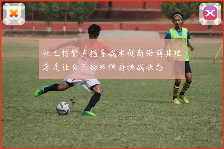 杜兰特赞卢指导战术创新强调其理念是让自己始终保持挑战状态