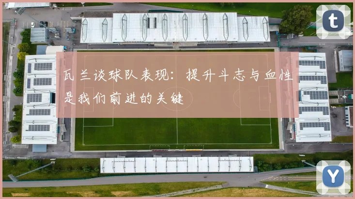 瓦兰谈球队表现：提升斗志与血性是我们前进的关键