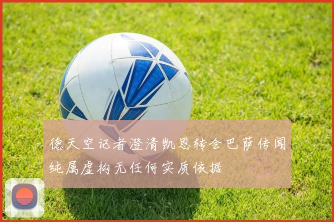 德天空记者澄清凯恩转会巴萨传闻纯属虚构无任何实质依据