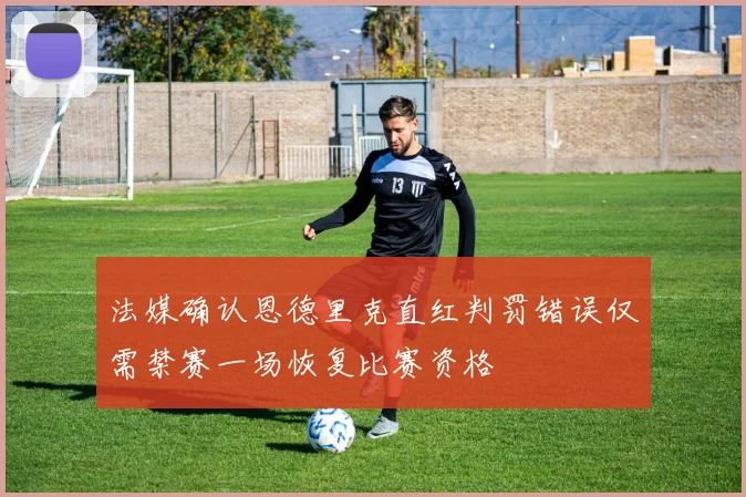 法媒确认恩德里克直红判罚错误仅需禁赛一场恢复比赛资格
