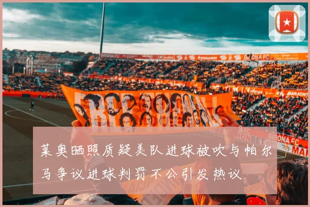 莱奥晒照质疑美队进球被吹与帕尔马争议进球判罚不公引发热议