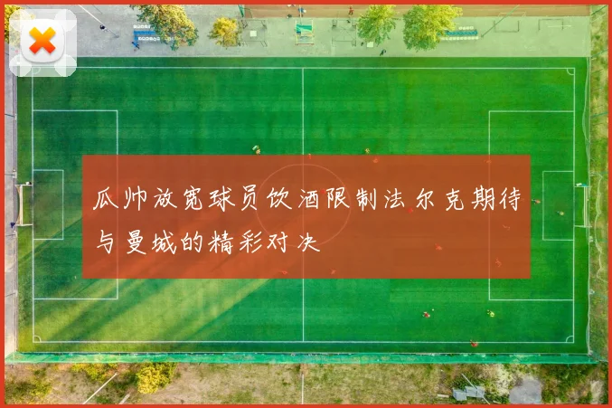 瓜帅放宽球员饮酒限制法尔克期待与曼城的精彩对决
