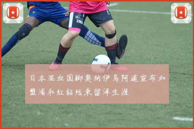 日本混血国脚奥纳伊乌阿道宣布加盟浦和红钻结束留洋生涯