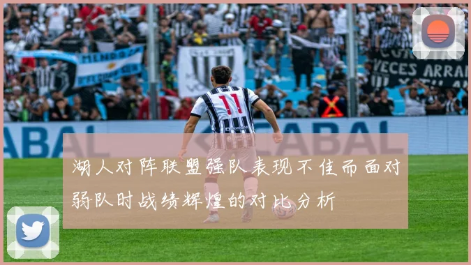 湖人对阵联盟强队表现不佳而面对弱队时战绩辉煌的对比分析