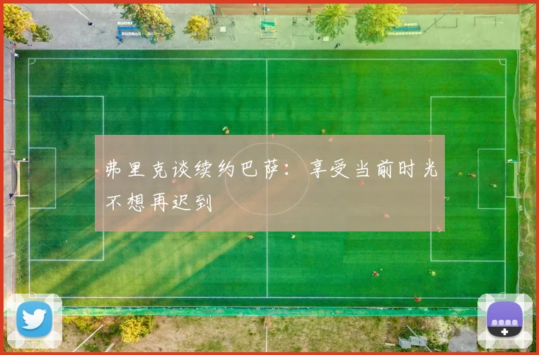弗里克谈续约巴萨：享受当前时光不想再迟到