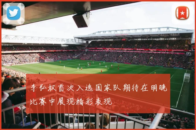 李弘权首次入选国家队期待在明晚比赛中展现精彩表现