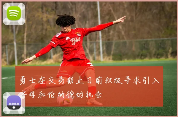 勇士在交易截止日前积极寻求引入字母和伦纳德的机会