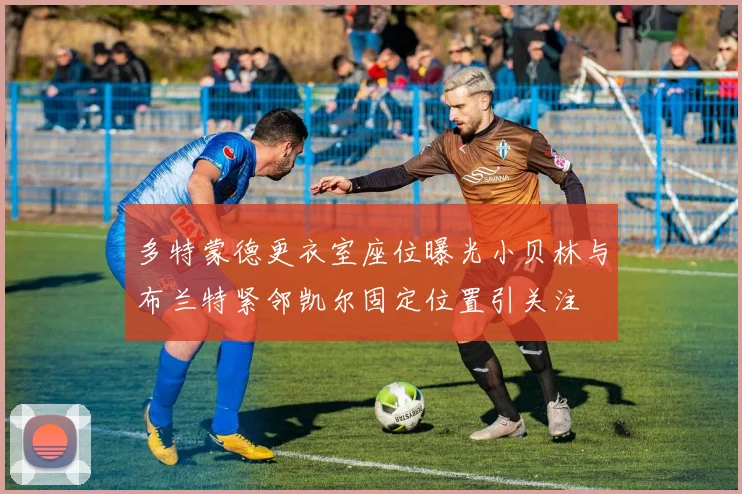 多特蒙德更衣室座位曝光小贝林与布兰特紧邻凯尔固定位置引关注